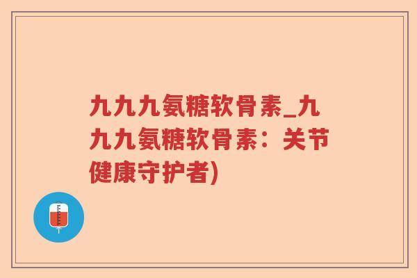 九九九氨糖软骨素_九九九氨糖软骨素:关节健康守护者) 九九九氨糖软骨素_九九九氨糖软骨素:关节健康守护者)