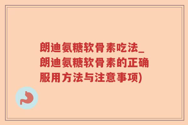 朗迪氨糖软骨素吃法_朗迪氨糖软骨素的正确服用方法与注意事项) 朗迪氨糖软骨素吃法_朗迪氨糖软骨素的正确服用方法与注意事项)