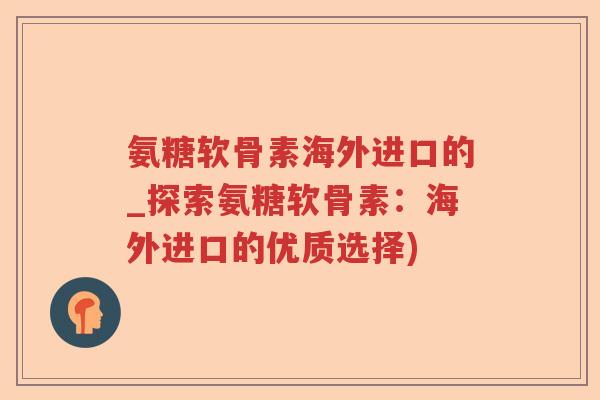 氨糖软骨素海外进口的_探索氨糖软骨素：海外进口的优质选择)