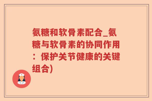 氨糖和软骨素配合_氨糖与软骨素的协同作用:保护关节健康的关键组合) 氨糖和软骨素配合_氨糖与软骨素的协同作用:保护关节健康的关键组合)