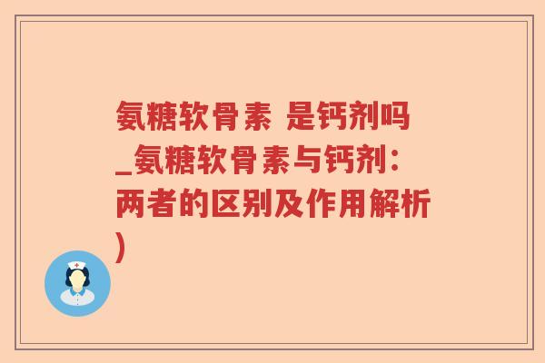 氨糖软骨素 是钙剂吗_氨糖软骨素与钙剂:两者的区别及作用解析) 氨糖软骨素 是钙剂吗_氨糖软骨素与钙剂:两者的区别及作用解析)