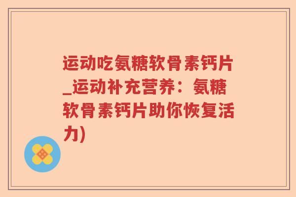 运动吃氨糖软骨素钙片_运动补充营养:氨糖软骨素钙片助你恢复活力) 运动吃氨糖软骨素钙片_运动补充营养:氨糖软骨素钙片助你恢复活力)