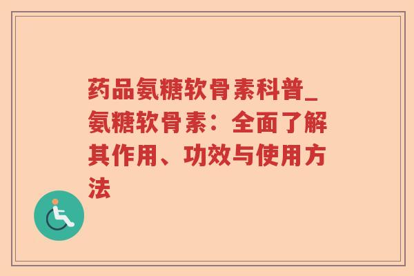 药品氨糖软骨素科普_氨糖软骨素:全面了解其作用、功效与使用方法 药品氨糖软骨素科普_氨糖软骨素:全面了解其作用、功效与使用方法