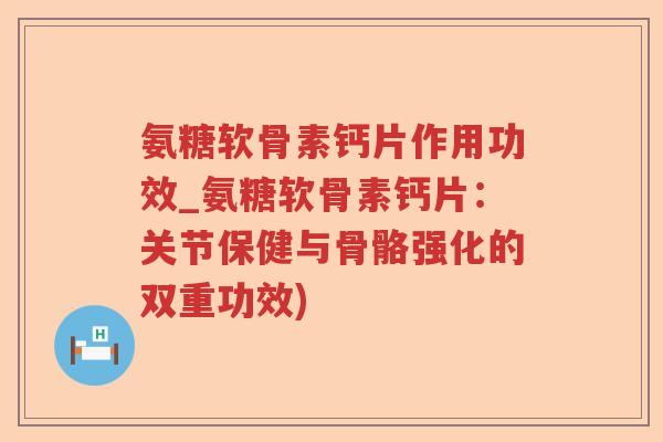 氨糖软骨素钙片作用功效_氨糖软骨素钙片:关节保健与骨骼强化的双重功效) 氨糖软骨素钙片作用功效_氨糖软骨素钙片:关节保健与骨骼强化的双重功效)