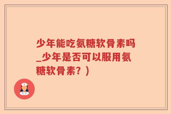 少年能吃氨糖软骨素吗_少年是否可以服用氨糖软骨素？)