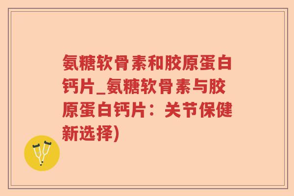 氨糖软骨素和胶原蛋白钙片_氨糖软骨素与胶原蛋白钙片：关节保健新选择)