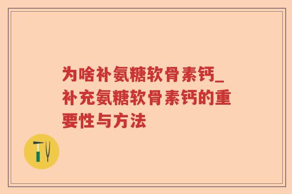 为啥补氨糖软骨素钙_补充氨糖软骨素钙的重要性与方法 为啥补氨糖软骨素钙_补充氨糖软骨素钙的重要性与方法