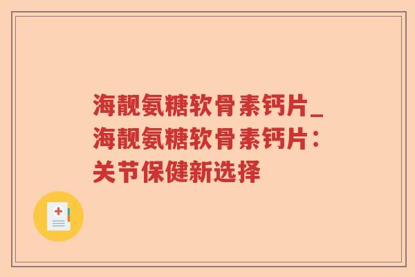 海靓氨糖软骨素钙片_海靓氨糖软骨素钙片：关节保健新选择
