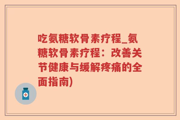 吃氨糖软骨素疗程_氨糖软骨素疗程:改善关节健康与缓解的全面指南) 吃氨糖软骨素疗程_氨糖软骨素疗程:改善关节健康与缓解的全面指南)