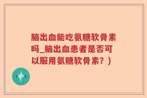 脑出能吃氨糖软骨素吗_脑出患者是否可以服用氨糖软骨素?) 脑出能吃氨糖软骨素吗_脑出患者是否可以服用氨糖软骨素?)