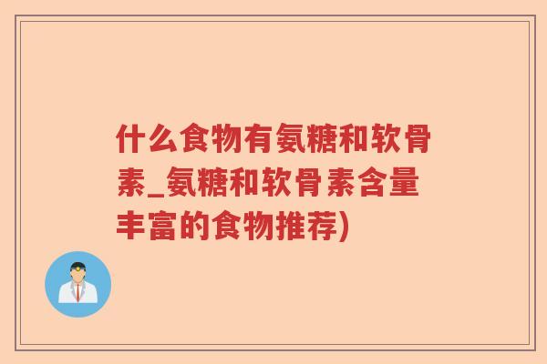 什么食物有氨糖和软骨素_氨糖和软骨素含量丰富的食物推荐) 什么食物有氨糖和软骨素_氨糖和软骨素含量丰富的食物推荐)