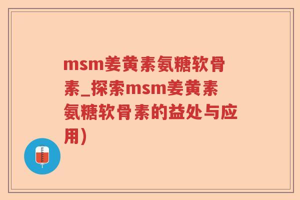 msm姜黄素氨糖软骨素_探索msm姜黄素氨糖软骨素的益处与应用) msm姜黄素氨糖软骨素_探索msm姜黄素氨糖软骨素的益处与应用)