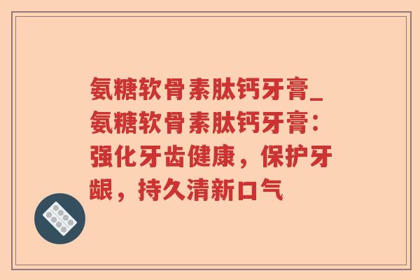 氨糖软骨素肽钙牙膏_氨糖软骨素肽钙牙膏:强化牙齿健康,保护牙龈,持久清新口气 氨糖软骨素肽钙牙膏_氨糖软骨素肽钙牙膏:强化牙齿健康,保护牙龈,持久清新口气