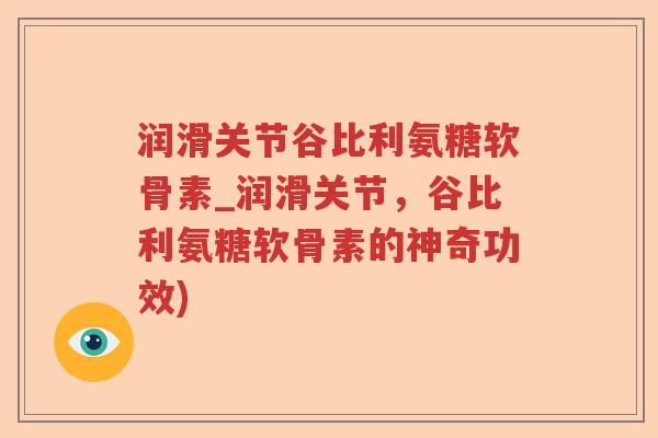 润滑关节谷比利氨糖软骨素_润滑关节,谷比利氨糖软骨素的神奇功效) 润滑关节谷比利氨糖软骨素_润滑关节,谷比利氨糖软骨素的神奇功效)