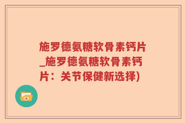 施罗德氨糖软骨素钙片_施罗德氨糖软骨素钙片:关节保健新选择) 施罗德氨糖软骨素钙片_施罗德氨糖软骨素钙片:关节保健新选择)