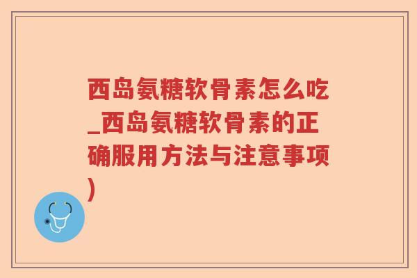 西岛氨糖软骨素怎么吃_西岛氨糖软骨素的正确服用方法与注意事项) 西岛氨糖软骨素怎么吃_西岛氨糖软骨素的正确服用方法与注意事项)