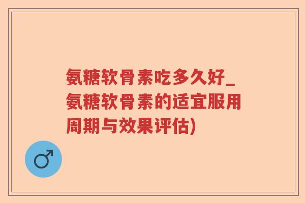 氨糖软骨素吃多久好_氨糖软骨素的适宜服用周期与效果评估) 氨糖软骨素吃多久好_氨糖软骨素的适宜服用周期与效果评估)
