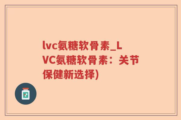 lvc氨糖软骨素_LVC氨糖软骨素:关节保健新选择) lvc氨糖软骨素_LVC氨糖软骨素:关节保健新选择)