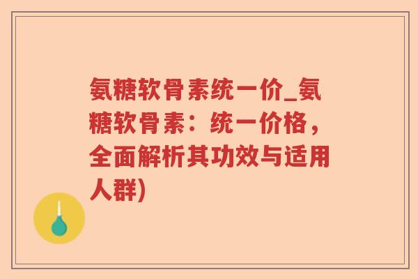 氨糖软骨素统一价_氨糖软骨素：统一价格，全面解析其功效与适用人群)