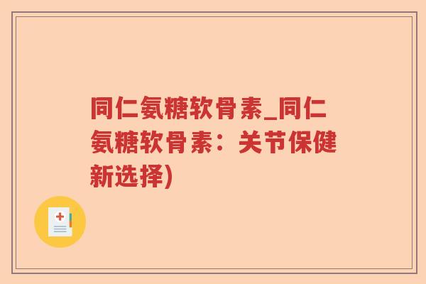 同仁氨糖软骨素_同仁氨糖软骨素:关节保健新选择) 同仁氨糖软骨素_同仁氨糖软骨素:关节保健新选择)