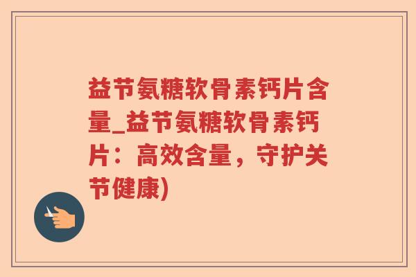 益节氨糖软骨素钙片含量_益节氨糖软骨素钙片:高效含量,守护关节健康) 益节氨糖软骨素钙片含量_益节氨糖软骨素钙片:高效含量,守护关节健康)