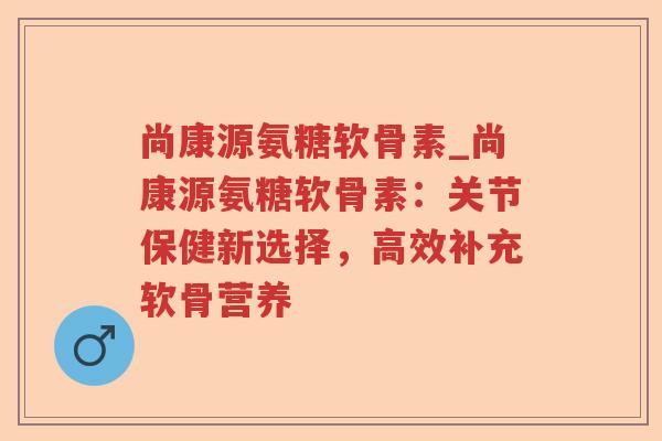 尚康源氨糖软骨素_尚康源氨糖软骨素:关节保健新选择,高效补充软骨营养 尚康源氨糖软骨素_尚康源氨糖软骨素:关节保健新选择,高效补充软骨营养
