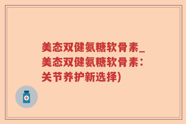 美态双健氨糖软骨素_美态双健氨糖软骨素:关节养护新选择) 美态双健氨糖软骨素_美态双健氨糖软骨素:关节养护新选择)