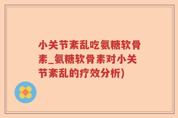 小关节紊乱吃氨糖软骨素_氨糖软骨素对小关节紊乱的疗效分析)