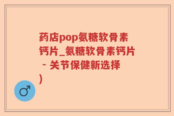 药店pop氨糖软骨素钙片_氨糖软骨素钙片 - 关节保健新选择) 药店pop氨糖软骨素钙片_氨糖软骨素钙片 - 关节保健新选择)