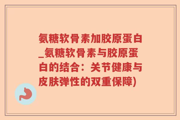 氨糖软骨素加胶原蛋白_氨糖软骨素与胶原蛋白的结合:关节健康与弹性的双重保障) 氨糖软骨素加胶原蛋白_氨糖软骨素与胶原蛋白的结合:关节健康与弹性的双重保障)
