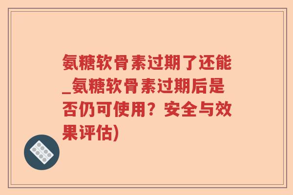 氨糖软骨素过期了还能_氨糖软骨素过期后是否仍可使用?安全与效果评估) 氨糖软骨素过期了还能_氨糖软骨素过期后是否仍可使用?安全与效果评估)