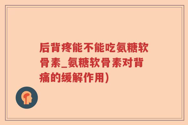 后背疼能不能吃氨糖软骨素_氨糖软骨素对背痛的缓解作用) 后背疼能不能吃氨糖软骨素_氨糖软骨素对背痛的缓解作用)