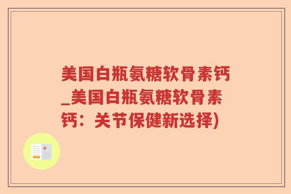 美国白瓶氨糖软骨素钙_美国白瓶氨糖软骨素钙:关节保健新选择) 美国白瓶氨糖软骨素钙_美国白瓶氨糖软骨素钙:关节保健新选择)