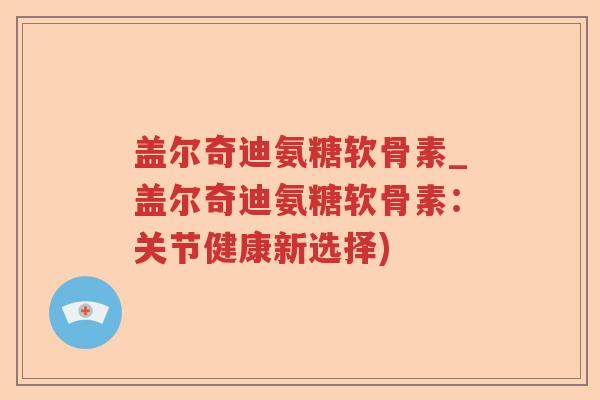 盖尔奇迪氨糖软骨素_盖尔奇迪氨糖软骨素：关节健康新选择)
