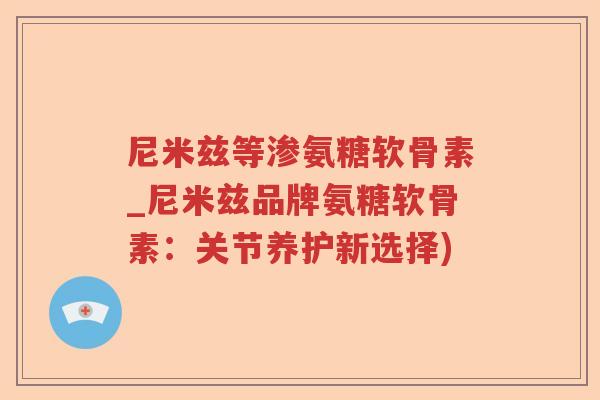 尼米兹等渗氨糖软骨素_尼米兹品牌氨糖软骨素：关节养护新选择)