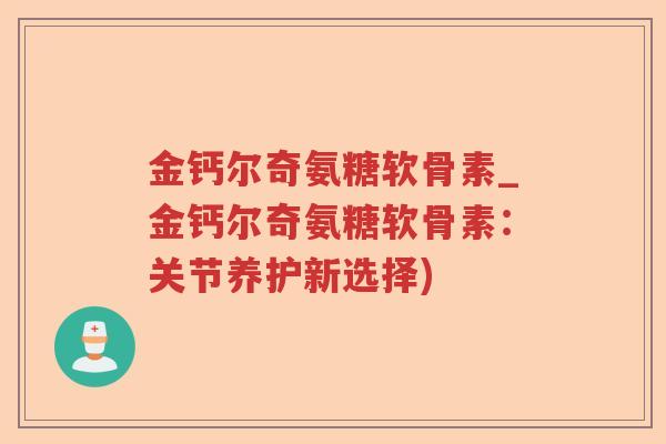 金钙尔奇氨糖软骨素_金钙尔奇氨糖软骨素:关节养护新选择) 金钙尔奇氨糖软骨素_金钙尔奇氨糖软骨素:关节养护新选择)