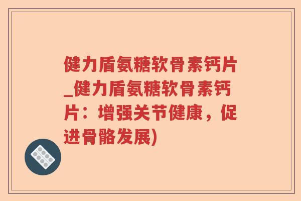健力盾氨糖软骨素钙片_健力盾氨糖软骨素钙片:增强关节健康,促进骨骼发展) 健力盾氨糖软骨素钙片_健力盾氨糖软骨素钙片:增强关节健康,促进骨骼发展)