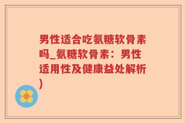 男性适合吃氨糖软骨素吗_氨糖软骨素:男性适用性及健康益处解析) 男性适合吃氨糖软骨素吗_氨糖软骨素:男性适用性及健康益处解析)