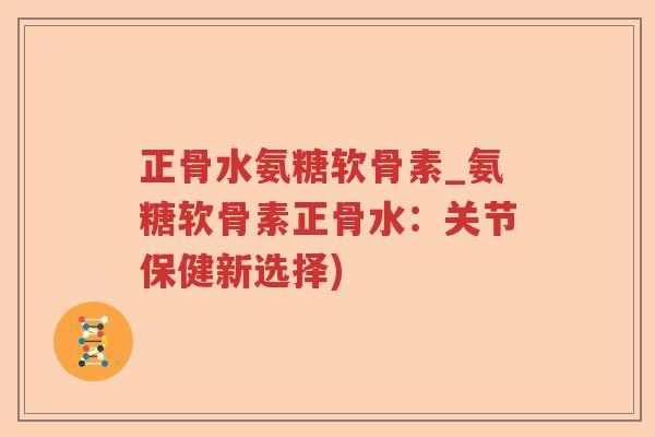 正骨水氨糖软骨素_氨糖软骨素正骨水:关节保健新选择) 正骨水氨糖软骨素_氨糖软骨素正骨水:关节保健新选择)