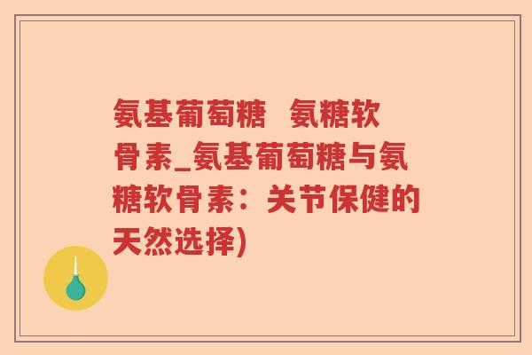 氨基葡萄糖  氨糖软骨素_氨基葡萄糖与氨糖软骨素：关节保健的天然选择)