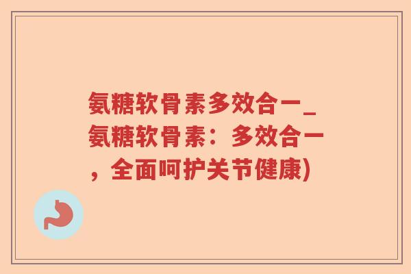 氨糖软骨素多效合一_氨糖软骨素:多效合一,全面呵护关节健康) 氨糖软骨素多效合一_氨糖软骨素:多效合一,全面呵护关节健康)