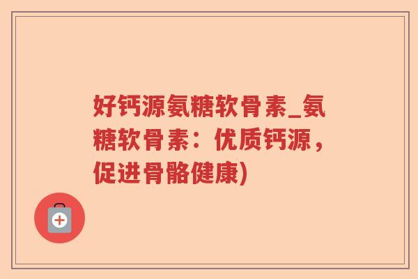 好钙源氨糖软骨素_氨糖软骨素：优质钙源，促进骨骼健康)