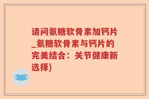 请问氨糖软骨素加钙片_氨糖软骨素与钙片的完美结合:关节健康新选择) 请问氨糖软骨素加钙片_氨糖软骨素与钙片的完美结合:关节健康新选择)