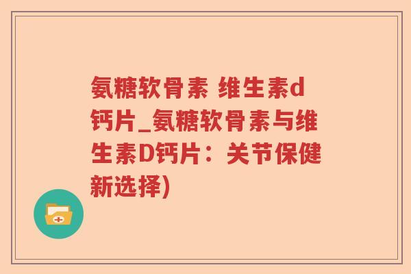 氨糖软骨素 维生素d钙片_氨糖软骨素与维生素D钙片:关节保健新选择) 氨糖软骨素 维生素d钙片_氨糖软骨素与维生素D钙片:关节保健新选择)