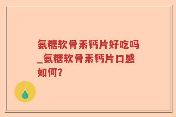 氨糖软骨素钙片好吃吗_氨糖软骨素钙片口感如何? 氨糖软骨素钙片好吃吗_氨糖软骨素钙片口感如何?
