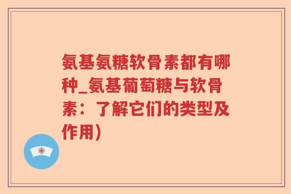 氨基氨糖软骨素都有哪种_氨基葡萄糖与软骨素:了解它们的类型及作用) 氨基氨糖软骨素都有哪种_氨基葡萄糖与软骨素:了解它们的类型及作用)