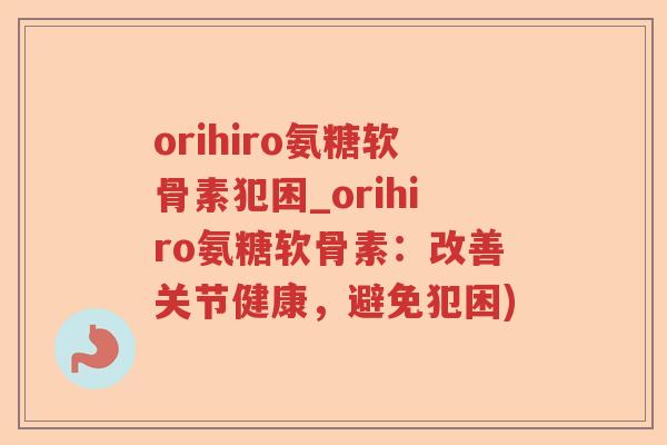 orihiro氨糖软骨素犯困_orihiro氨糖软骨素:改善关节健康,避免犯困) orihiro氨糖软骨素犯困_orihiro氨糖软骨素:改善关节健康,避免犯困)