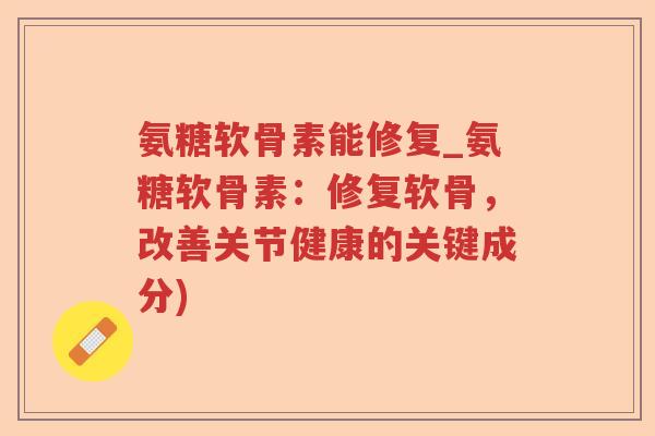 氨糖软骨素能修复_氨糖软骨素:修复软骨,改善关节健康的关键成分) 氨糖软骨素能修复_氨糖软骨素:修复软骨,改善关节健康的关键成分)