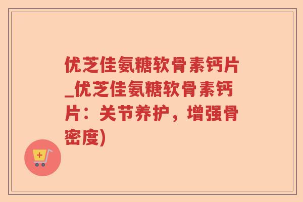 优芝佳氨糖软骨素钙片_优芝佳氨糖软骨素钙片:关节养护,增强骨密度) 优芝佳氨糖软骨素钙片_优芝佳氨糖软骨素钙片:关节养护,增强骨密度)