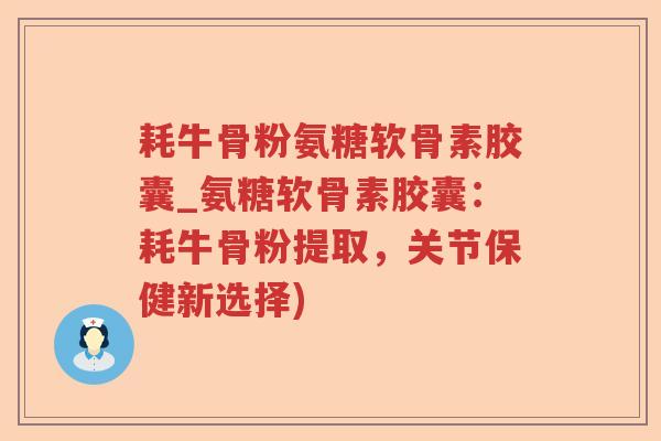 耗牛骨粉氨糖软骨素胶囊_氨糖软骨素胶囊:耗牛骨粉提取,关节保健新选择) 耗牛骨粉氨糖软骨素胶囊_氨糖软骨素胶囊:耗牛骨粉提取,关节保健新选择)